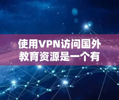 使用VPN访问国外教育资源是一个有效的方式，特别是在本地资源有限或需要国际化学习资料时。以下是详细的指南，帮助您顺利使用VPN访问国外教育资源