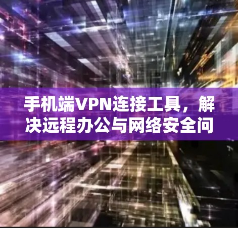 手机端VPN连接工具,解决远程办公与网络安全问题