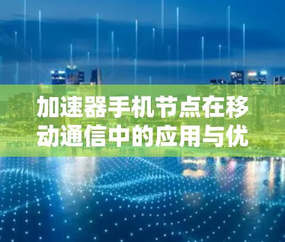 加速器手机节点在移动通信中的应用与优化 加速器手机节点在移动通信中的应用与优化