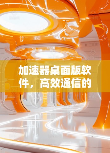 加速器桌面版软件，高效通信的利器