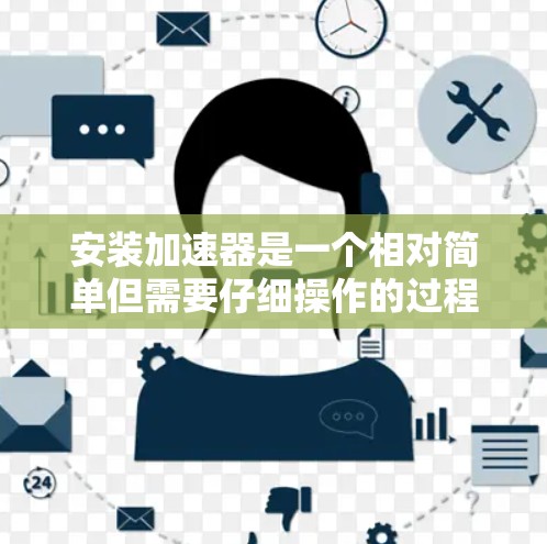 安装加速器是一个相对简单但需要仔细操作的过程，以下是分步说明，帮助您顺利完成安装