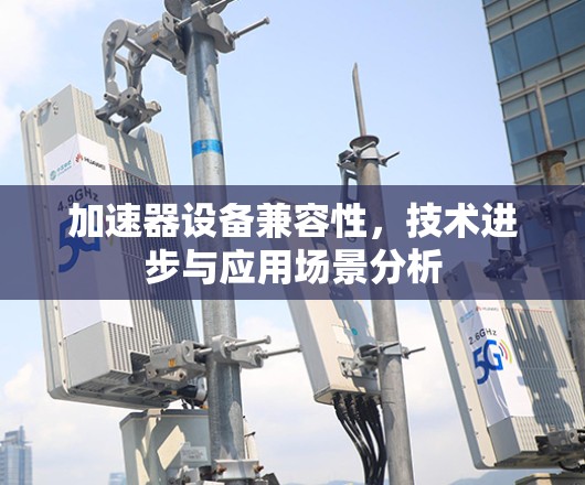 加速器设备兼容性,技术进步与应用场景分析
