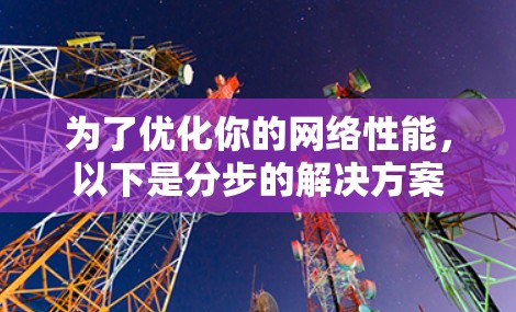 为了优化你的网络性能,以下是分步的解决方案