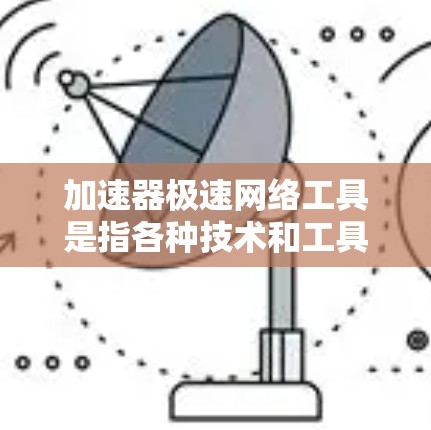 加速器极速网络工具是指各种技术和工具，旨在优化网络性能，提升数据传输效率和安全性。以下是对这些工具的详细分类和解释