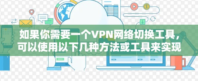 如果你需要一个VPN网络切换工具,可以使用以下几种方法或工具来实现 如果你需要一个VPN网络切换工具,可以使用以下几种方法或工具来实现