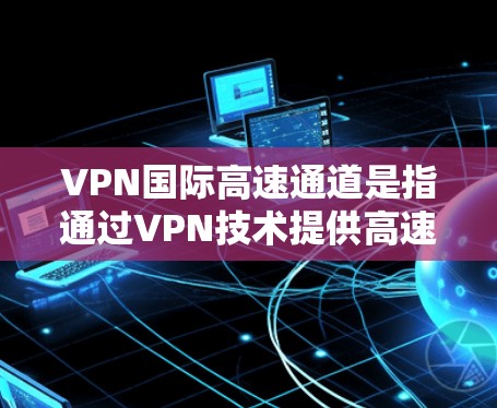 VPN国际高速通道是指通过VPN技术提供高速、安全的国际网络传输服务，通常用于企业、机构或个人之间的数据传输，确保数据在跨国传输过程中的高效性和安全性。以下是关于VPN国际高速通道的一些关键点