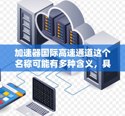 加速器国际高速通道这个名称可能有多种含义，具体取决于上下文。以下是一些可能的解释