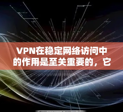 VPN在稳定网络访问中的作用是至关重要的，它通过创建安全的加密通道，保护用户的数据和隐私，防止网络监控和安全威胁。以下是关于VPN的详细总结
