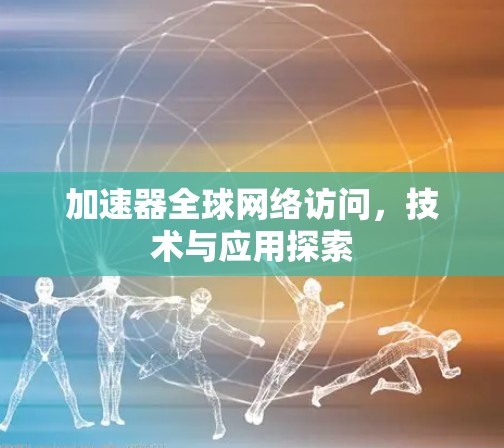 加速器全球网络访问，技术与应用探索