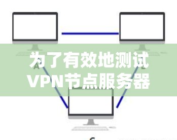 为了有效地测试VPN节点服务器的速度，您可以按照以下步骤进行