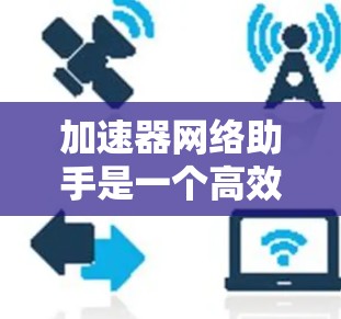 加速器网络助手是一个高效的网络管理工具,旨在通过优化数据传输性能来提升网络性能。以下是对加速器网络助手的详细分析和总结