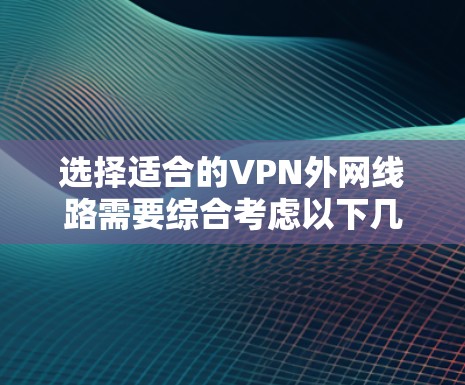 选择适合的VPN外网线路需要综合考虑以下几个方面，以确保最佳的网络性能和安全性