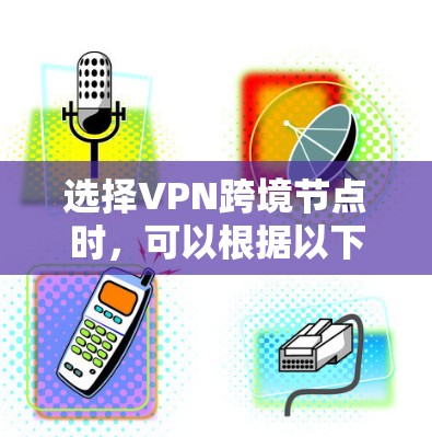 选择VPN跨境节点时,可以根据以下因素进行综合考虑,以确保最佳的性能和安全性