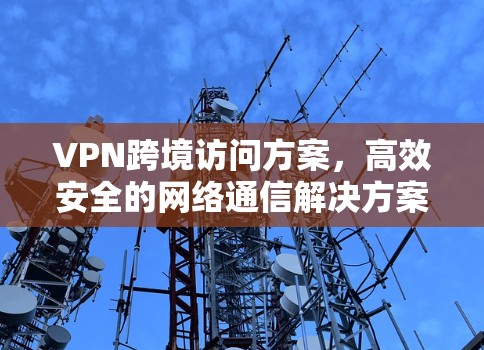 VPN跨境访问方案,高效安全的网络通信解决方案