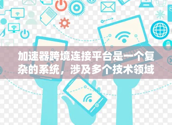 加速器跨境连接平台是一个复杂的系统，涉及多个技术领域和挑战。以下是对该平台的详细分析和总结