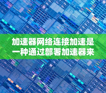 加速器网络连接加速是一种通过部署加速器来优化网络性能的技术，旨在提高数据在网络中的传输速度和带宽利用率。以下是加速器网络连接加速的详细解释