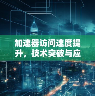 加速器访问速度提升，技术突破与应用前景