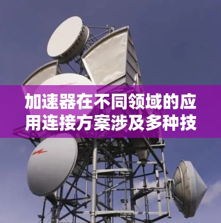 加速器在不同领域的应用连接方案涉及多种技术和配置,以满足各自的性能需求。以下是对这些方案的总结和概述