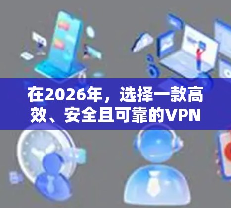 在2026年，选择一款高效、安全且可靠的VPN服务依然是用户的重要需求。以下是对几款受欢迎的VPN服务的简要介绍，帮助你根据需求做出选择