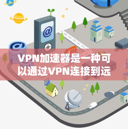 VPN加速器是一种可以通过VPN连接到远程服务器，从而加速互联网连接速度或访问受限内容的应用程序，尤其在安卓系统中，它可以帮助用户提升网络性能或绕过地区限制
