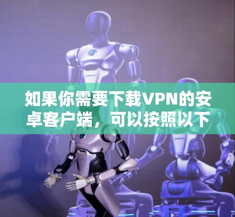 如果你需要下载VPN的安卓客户端，可以按照以下步骤操作