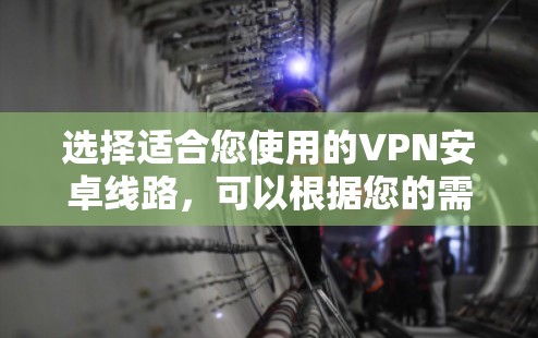 选择适合您使用的VPN安卓线路，可以根据您的需求和预算来决定。以下是一些主要的安卓VPN应用及其线路选择建议