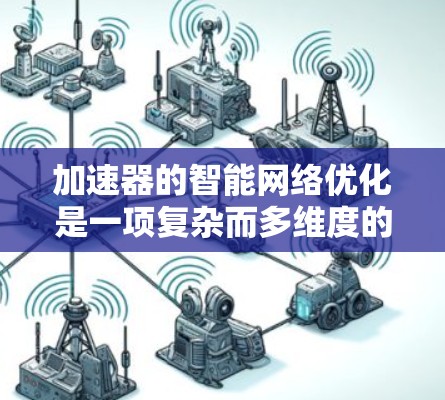 加速器的智能网络优化是一项复杂而多维度的任务,涉及多种技术和挑战。以下是对这一领域的总结和分析
