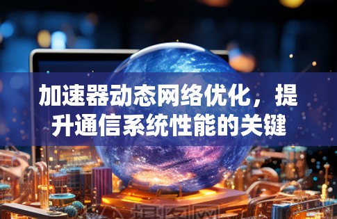 加速器动态网络优化，提升通信系统性能的关键