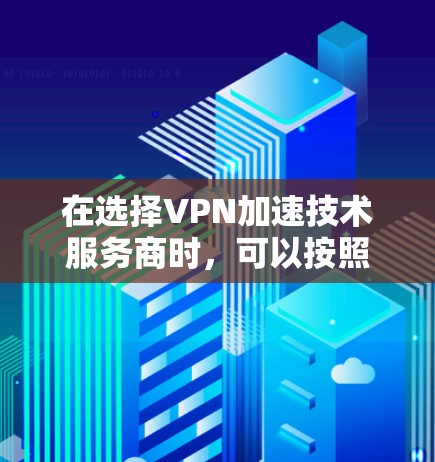 在选择VPN加速技术服务商时，可以按照以下步骤进行评估和比较，以确保选择最适合您的业务需求的服务