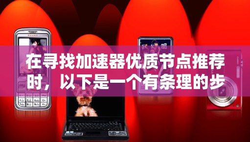 在寻找加速器优质节点推荐时,以下是一个有条理的步骤指南,帮助您做出明智的选择