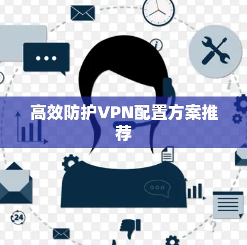 高效防护VPN配置方案推荐