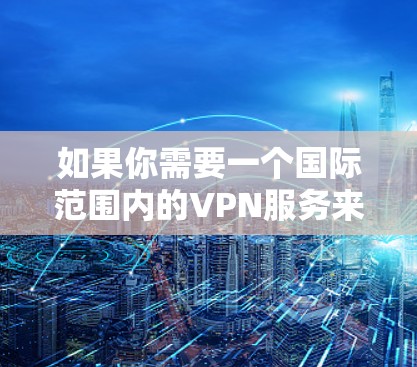 如果你需要一个国际范围内的VPN服务来加速网络流量或保护隐私，以下是一些推荐的VPN服务