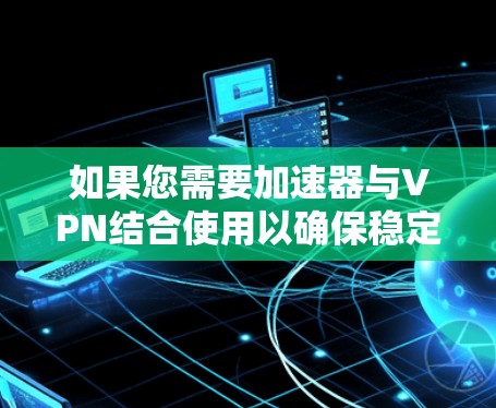 如果您需要加速器与VPN结合使用以确保稳定连接，以下是一些推荐的VPN服务，它们在稳定性和安全性上都有较好的表现