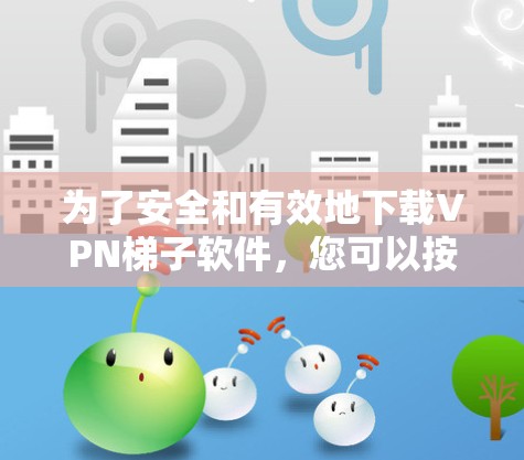 为了安全和有效地下载VPN梯子软件,您可以按照以下步骤操作