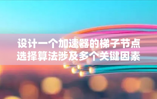 设计一个加速器的梯子节点选择算法涉及多个关键因素，需要综合考虑粒子的物理特性、磁场分布和梯子节点的布置。以下是该算法的总结