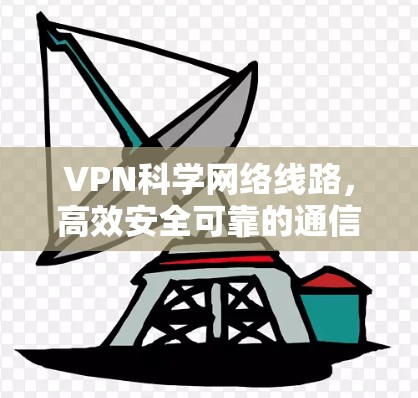 VPN科学网络线路，高效安全可靠的通信解决方案