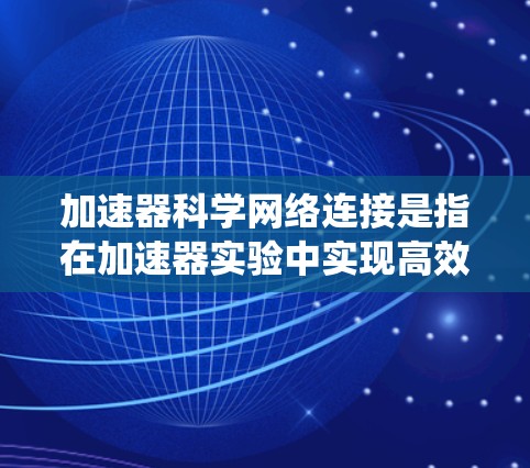 加速器科学网络连接是指在加速器实验中实现高效数据传输和系统控制的网络架构。以下是对这一概念的详细总结