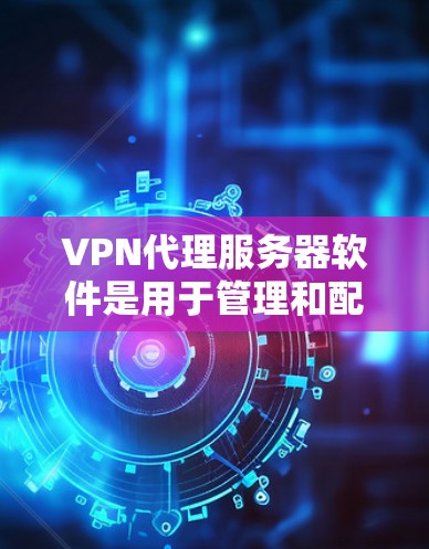 VPN代理服务器软件是用于管理和配置VPN代理服务器的工具，它帮助用户创建、监控和管理安全的网络通道。以下是关于VPN代理服务器软件的详细指南