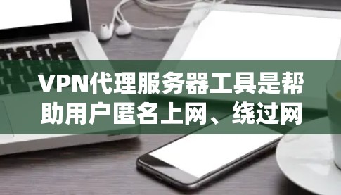 VPN代理服务器工具是帮助用户匿名上网、绕过网络限制的有效手段。以下是关于这些工具的详细介绍和使用建议