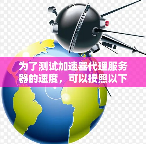 为了测试加速器代理服务器的速度，可以按照以下步骤进行