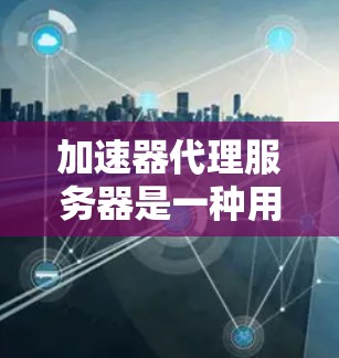加速器代理服务器是一种用于优化网络数据传输的技术，常见于缓存、内容分发、负载均衡等场景。以下是关于加速器代理服务器管理的一些关键点和步骤