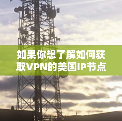 如果你想了解如何获取VPN的美国IP节点，可以按照以下步骤操作