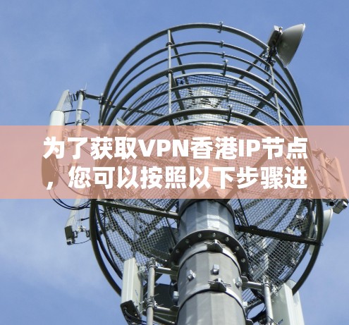 为了获取VPN香港IP节点，您可以按照以下步骤进行