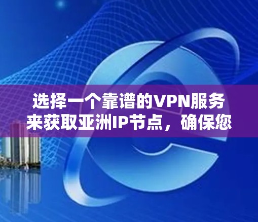 选择一个靠谱的VPN服务来获取亚洲IP节点，确保您的网络安全和隐私保护。以下是选择VPN服务时的关键考虑因素和推荐方案