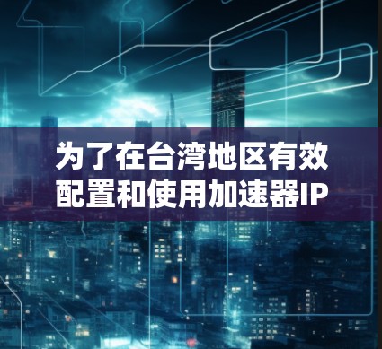 为了在台湾地区有效配置和使用加速器IP节点，以下是一些建议和步骤