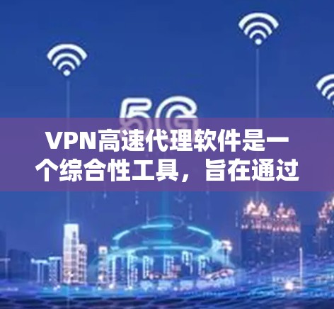 VPN高速代理软件是一个综合性工具，旨在通过加密网络连接来保护用户隐私，同时优化网络速度，使用户能够更高效地访问互联网。以下是对该软件的详细分析和使用建议