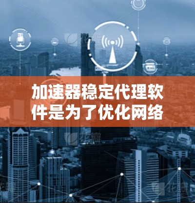 加速器稳定代理软件是为了优化网络性能，确保数据传输的稳定性和加快速度而设计的。以下是关于这些软件的详细介绍