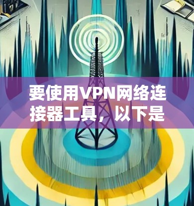 要使用VPN网络连接器工具,以下是根据您的需求整理的步骤指南