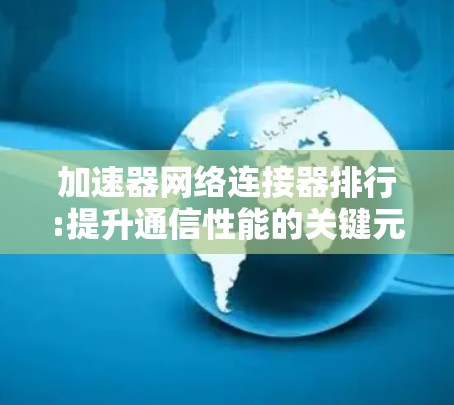 加速器网络连接器排行:提升通信性能的关键元件