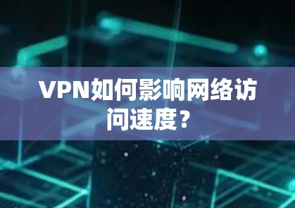 VPN如何影响网络访问速度?
